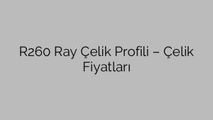R260 Ray Çelik Profili – Çelik Fiyatları